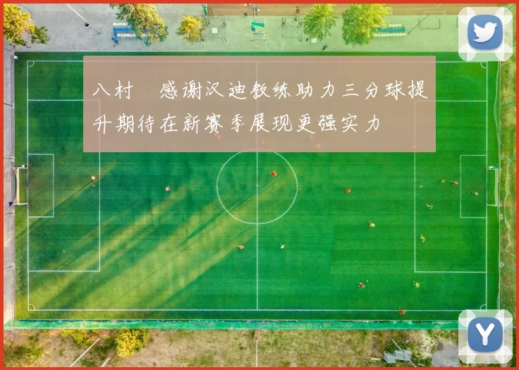 八村塁感谢汉迪教练助力三分球提升期待在新赛季展现更强实力