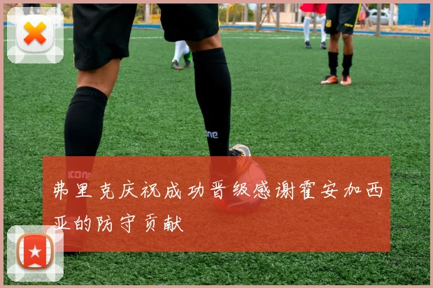 弗里克庆祝成功晋级感谢霍安加西亚的防守贡献