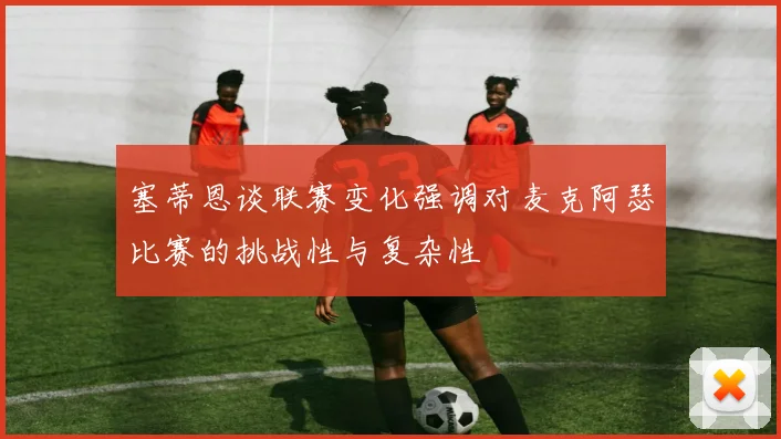 塞蒂恩谈联赛变化强调对麦克阿瑟比赛的挑战性与复杂性