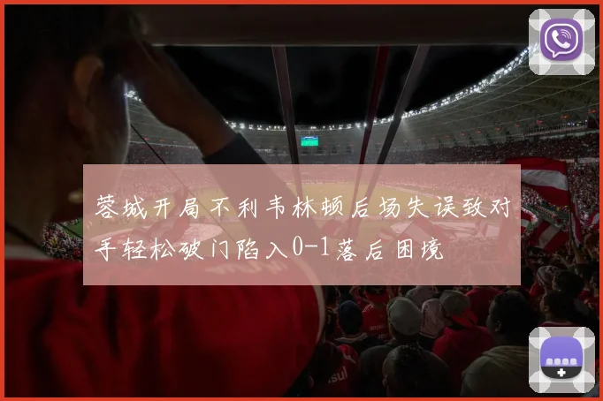 蓉城开局不利韦林顿后场失误致对手轻松破门陷入0-1落后困境