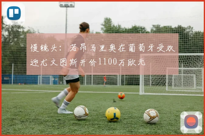 慢镜头：若昂马里奥在葡萄牙受欢迎尤文图斯开价1100万欧元