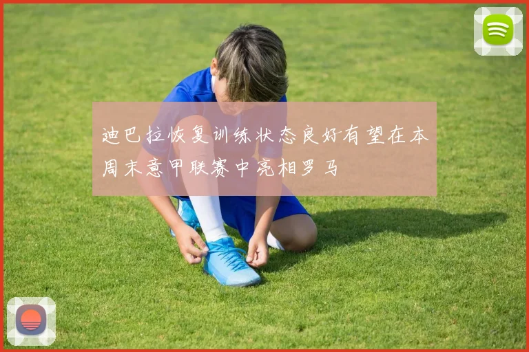迪巴拉恢复训练状态良好有望在本周末意甲联赛中亮相罗马