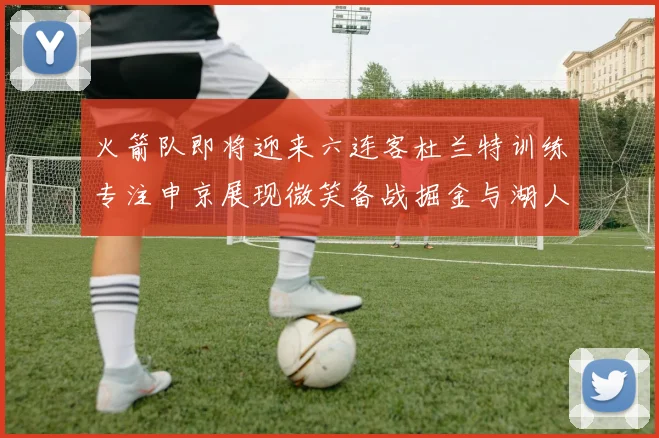 火箭队即将迎来六连客杜兰特训练专注申京展现微笑备战掘金与湖人