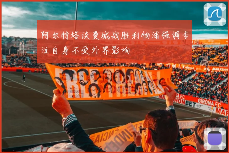 阿尔特塔谈曼城战胜利物浦强调专注自身不受外界影响