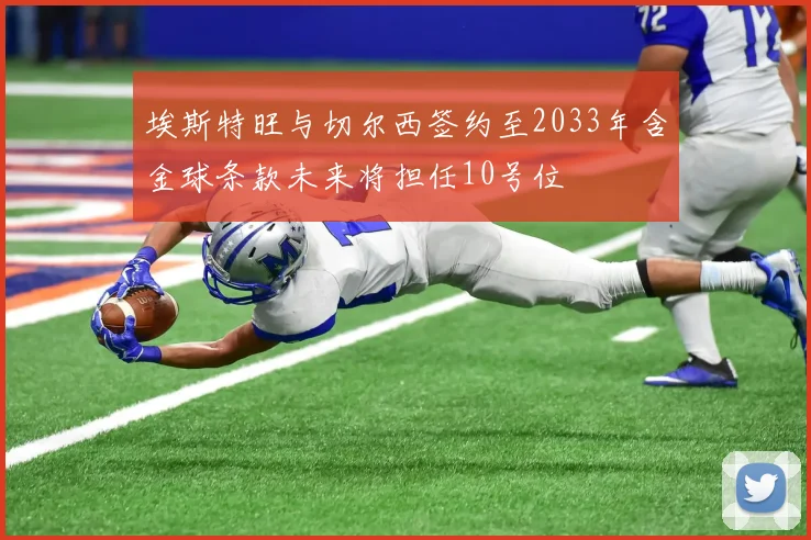 埃斯特旺与切尔西签约至2033年含金球条款未来将担任10号位