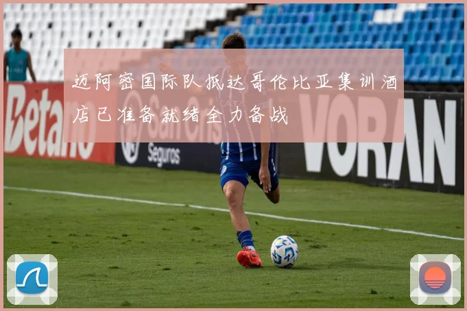 迈阿密国际队抵达哥伦比亚集训酒店已准备就绪全力备战