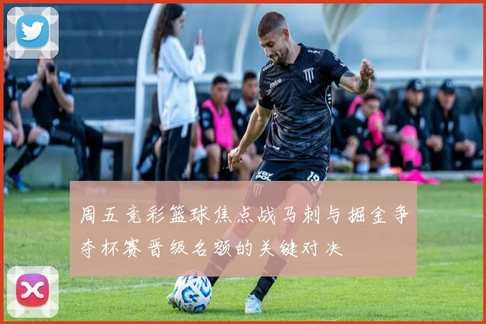 周五竞彩篮球焦点战马刺与掘金争夺杯赛晋级名额的关键对决