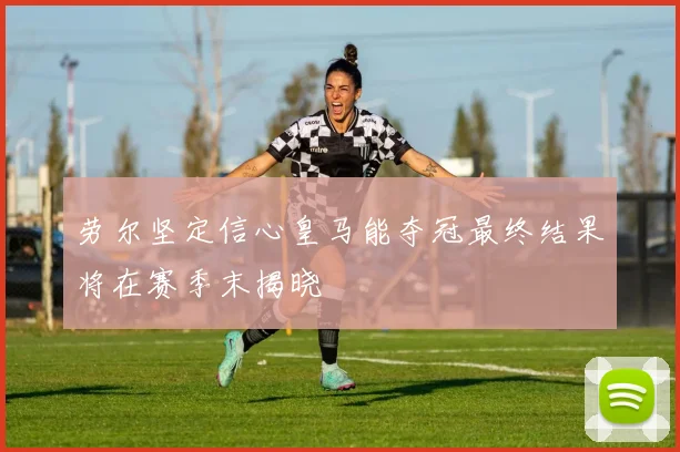 劳尔坚定信心皇马能夺冠最终结果将在赛季末揭晓