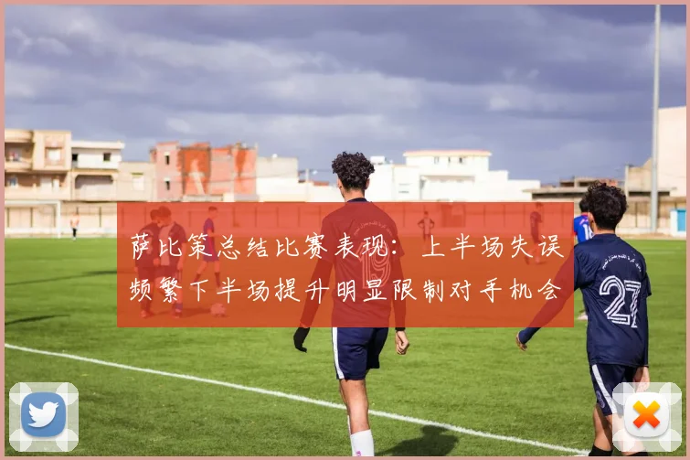 萨比策总结比赛表现：上半场失误频繁下半场提升明显限制对手机会