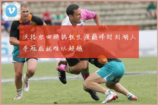 沃格尔回顾执教生涯巅峰时刻湖人夺冠成就难以超越