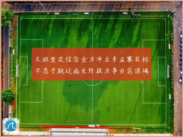 文班坚定信念全力冲击季后赛目标不急于跳过成长阶段力争分区顶端