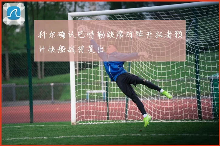 科尔确认巴特勒缺席对阵开拓者预计快船战将复出