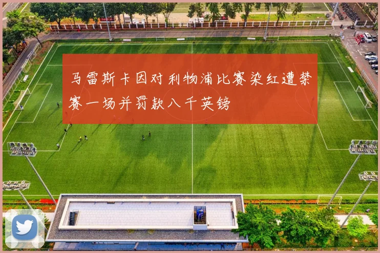 马雷斯卡因对利物浦比赛染红遭禁赛一场并罚款八千英镑