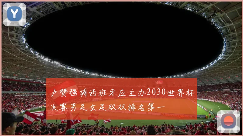 卢赞强调西班牙应主办2030世界杯决赛男足女足双双排名第一