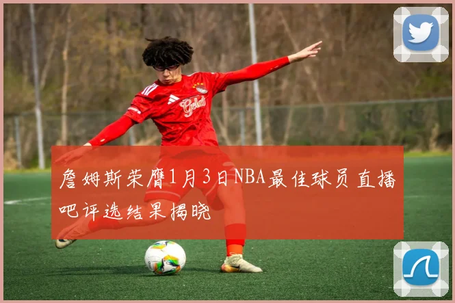 詹姆斯荣膺1月3日NBA最佳球员直播吧评选结果揭晓