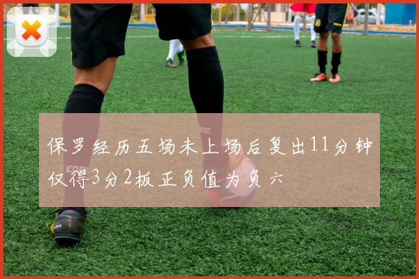 保罗经历五场未上场后复出11分钟仅得3分2板正负值为负六