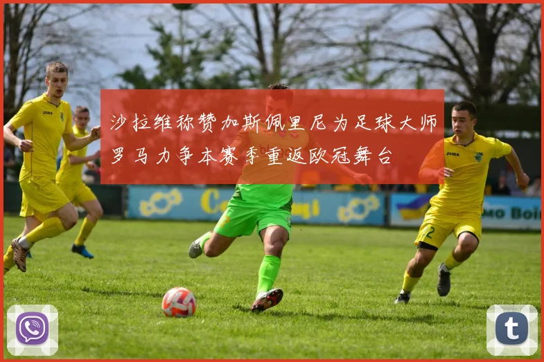 沙拉维称赞加斯佩里尼为足球大师罗马力争本赛季重返欧冠舞台