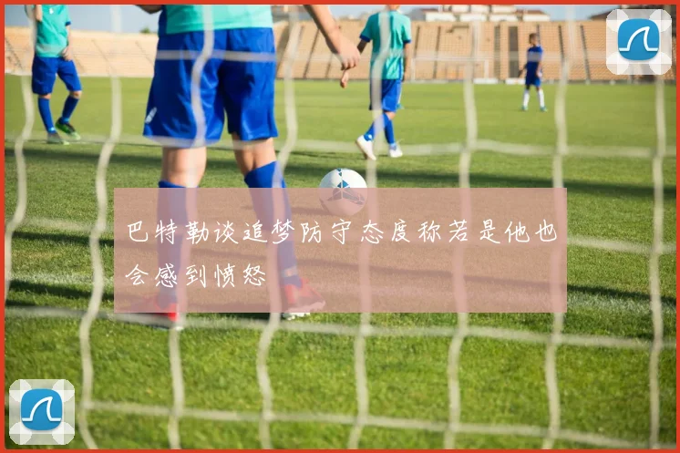 巴特勒谈追梦防守态度称若是他也会感到愤怒