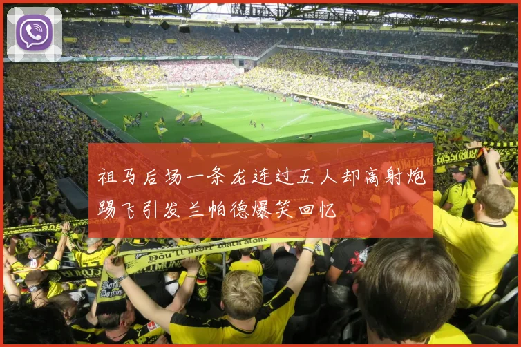 祖马后场一条龙连过五人却高射炮踢飞引发兰帕德爆笑回忆