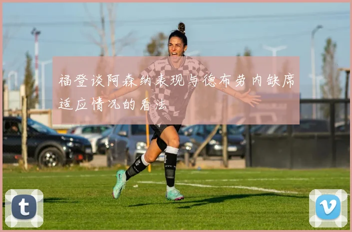 福登谈阿森纳表现与德布劳内缺席适应情况的看法