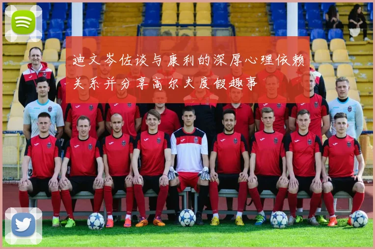 迪文岑佐谈与康利的深厚心理依赖关系并分享高尔夫度假趣事