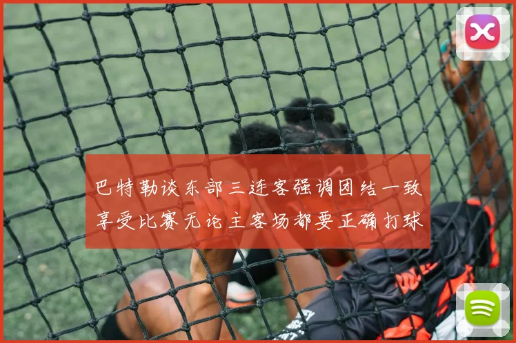 巴特勒谈东部三连客强调团结一致享受比赛无论主客场都要正确打球