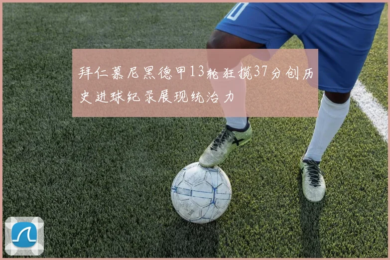 拜仁慕尼黑德甲13轮狂揽37分创历史进球纪录展现统治力