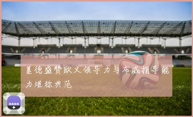基德盛赞欧文领导力与布威指导能力堪称典范