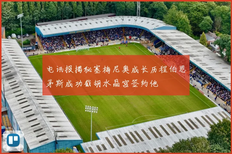 电讯报揭秘塞梅尼奥成长历程伯恩茅斯成功截胡水晶宫签约他