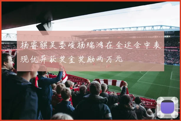 杨睿骐吴委峻杨瑞鸿在全运会中表现优异获奖金奖励两万元