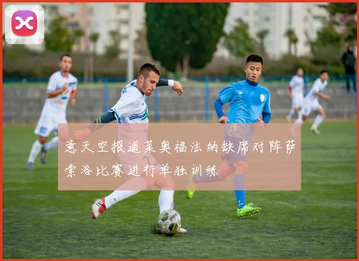 意天空报道莱奥福法纳缺席对阵萨索洛比赛进行单独训练