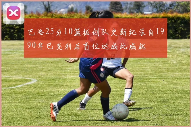 巴洛25分10篮板创队史新纪录自1990年巴克利后首位达成此成就
