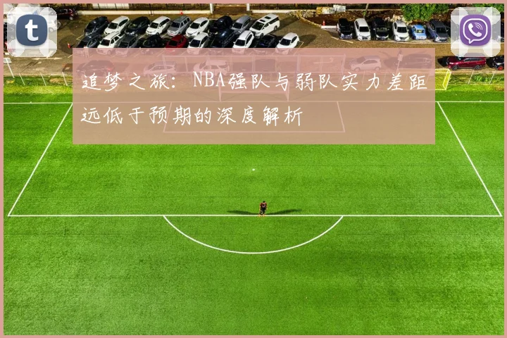追梦之旅：NBA强队与弱队实力差距远低于预期的深度解析