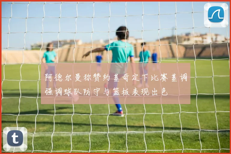 阿德尔曼称赞约基奇定下比赛基调强调球队防守与篮板表现出色