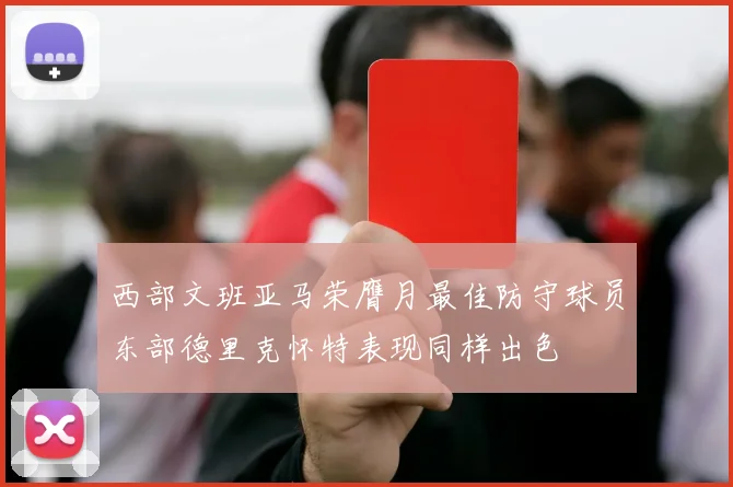 西部文班亚马荣膺月最佳防守球员东部德里克怀特表现同样出色