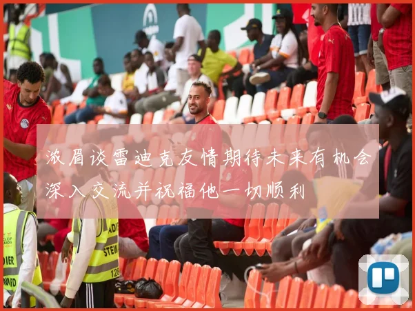 浓眉谈雷迪克友情期待未来有机会深入交流并祝福他一切顺利