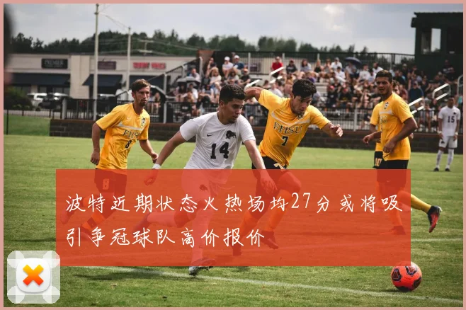 波特近期状态火热场均27分或将吸引争冠球队高价报价