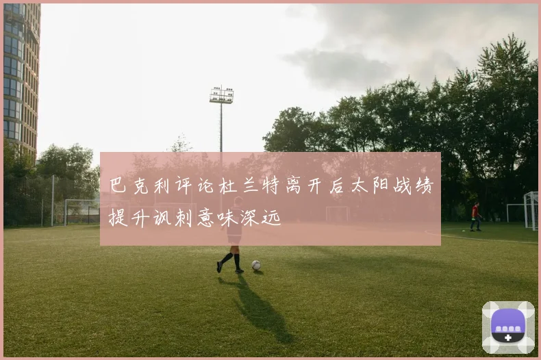 巴克利评论杜兰特离开后太阳战绩提升讽刺意味深远