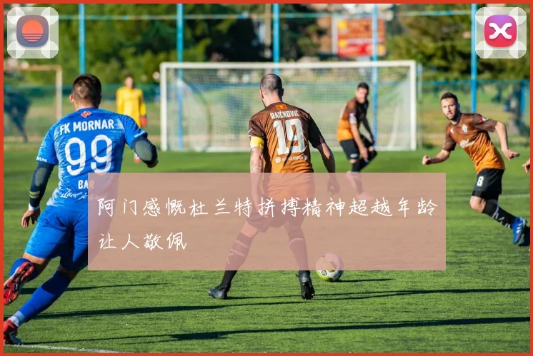 阿门感慨杜兰特拼搏精神超越年龄让人敬佩