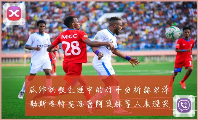 瓜帅执教生涯中的对手分析赫尔泽勒斯洛特克洛普阿莫林等人表现突出