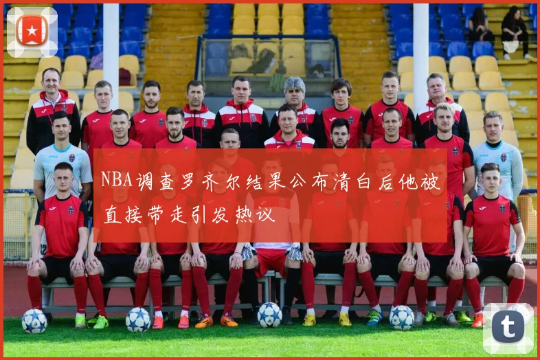 NBA调查罗齐尔结果公布清白后他被直接带走引发热议