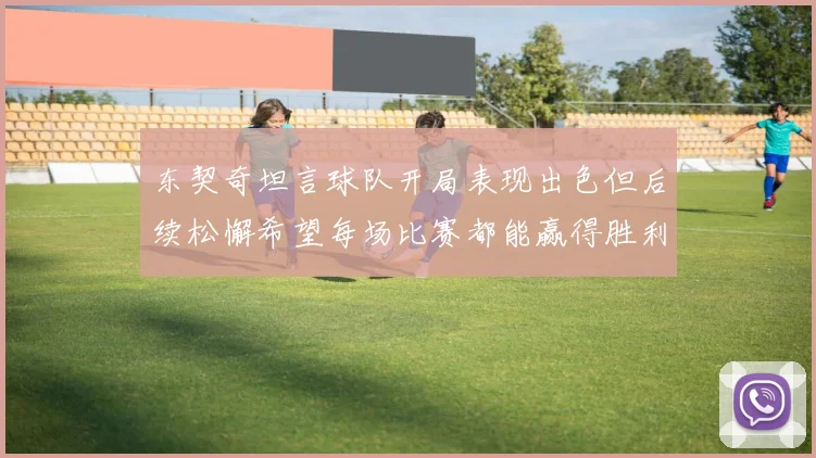 东契奇坦言球队开局表现出色但后续松懈希望每场比赛都能赢得胜利