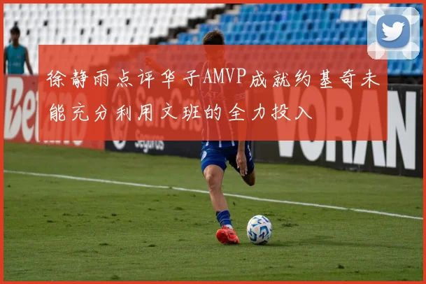 徐静雨点评华子AMVP成就约基奇未能充分利用文班的全力投入