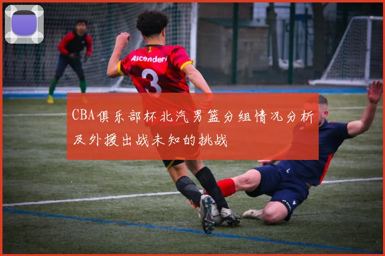 CBA俱乐部杯北汽男篮分组情况分析及外援出战未知的挑战