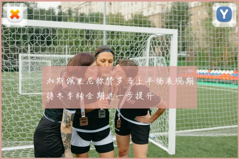 加斯佩里尼称赞罗马上半场表现期待冬季转会期进一步提升