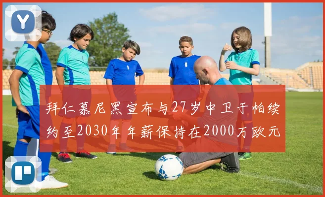 拜仁慕尼黑宣布与27岁中卫于帕续约至2030年年薪保持在2000万欧元不变
