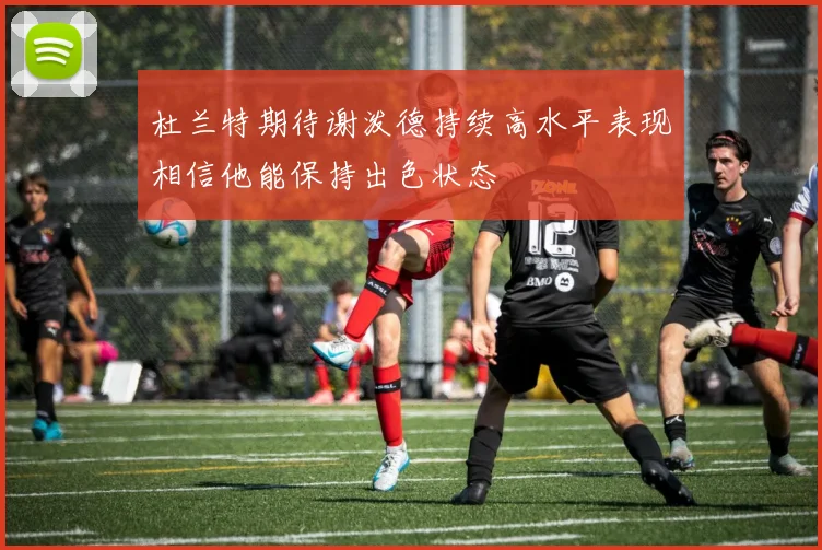 杜兰特期待谢泼德持续高水平表现相信他能保持出色状态