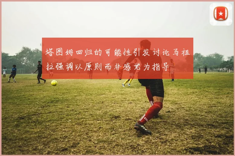 塔图姆回归的可能性引发讨论马祖拉强调以原则而非感觉为指导