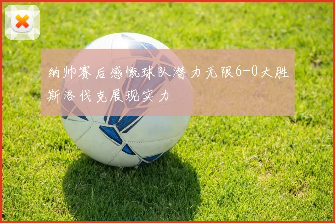 纳帅赛后感慨球队潜力无限6-0大胜斯洛伐克展现实力