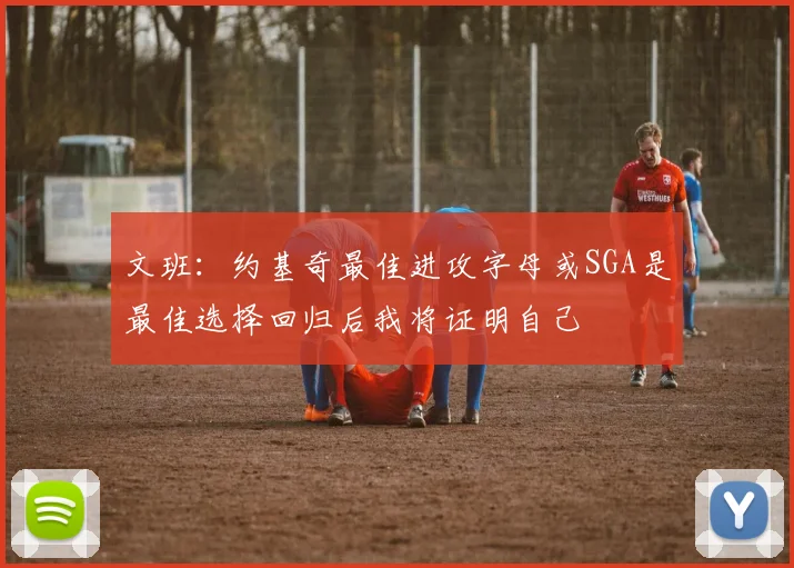 文班：约基奇最佳进攻字母或SGA是最佳选择回归后我将证明自己